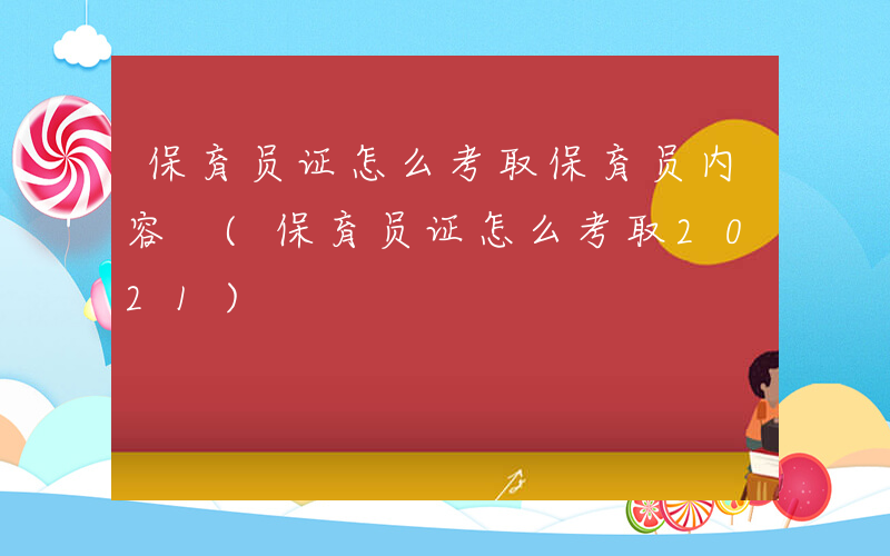 保育员证怎么考取保育员内容 (保育员证怎么考取2021)